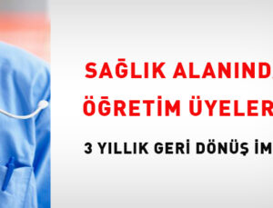 Sıhhat alanındaki öğretim üyelerine üç yıllık geri dönüş imkanı